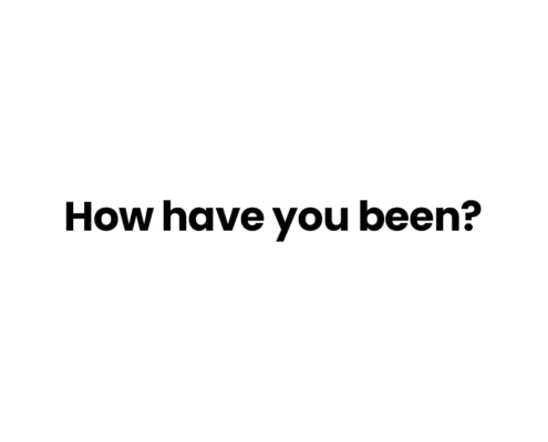Have have you been?